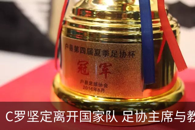 C罗坚定离开国家队 足协主席与教练无效挽留